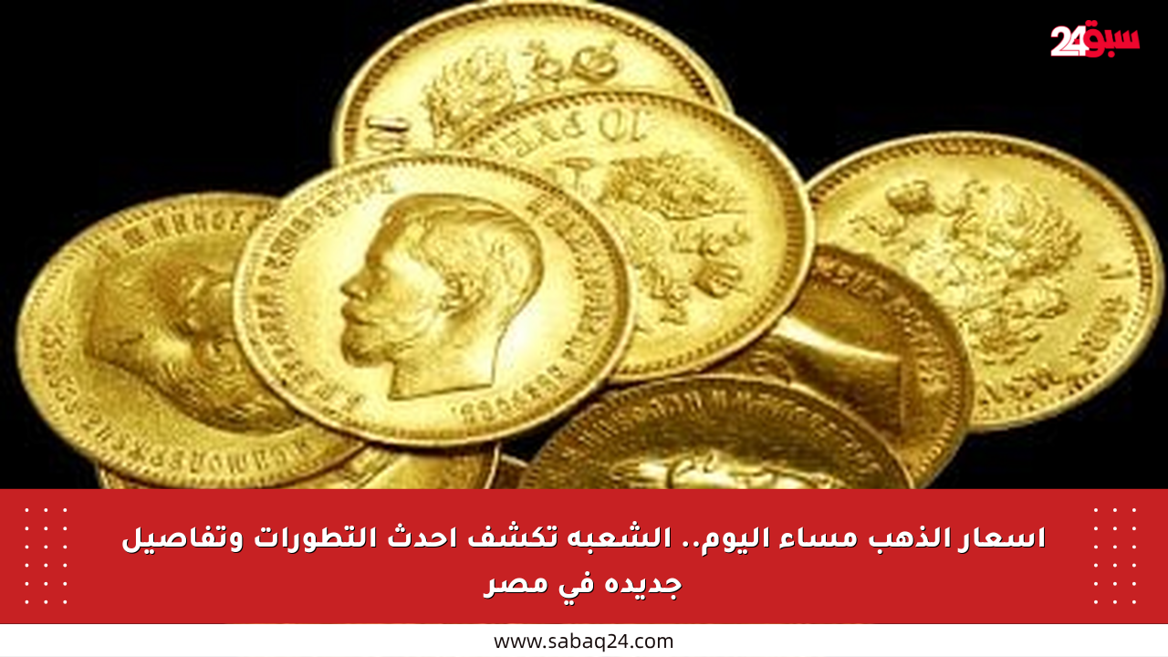 أسعار الذهب مساء اليوم.. الشعبة تكشف أحدث التطورات وتفاصيل جديدة في مصر